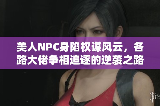 美人NPC身陷權(quán)謀風(fēng)云，各路大佬爭(zhēng)相追逐的逆襲之路