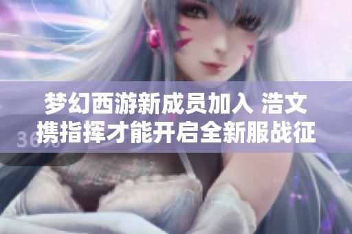 夢(mèng)幻西游新成員加入 浩文攜指揮才能開啟全新服戰(zhàn)征程
