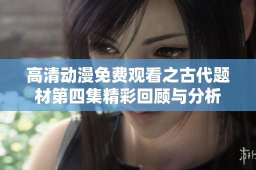 高清動(dòng)漫免費(fèi)觀看之古代題材第四集精彩回顧與分析