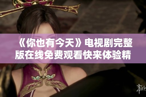 《你也有今天》電視劇完整版在線免費(fèi)觀看快來體驗(yàn)精彩劇情