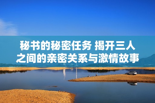 秘書的秘密任務(wù) 揭開三人之間的親密關(guān)系與激情故事
