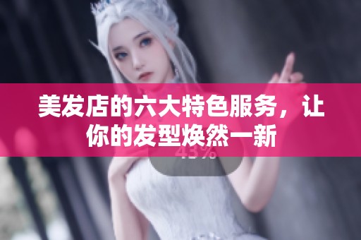 美發(fā)店的六大特色服務(wù)，讓你的發(fā)型煥然一新