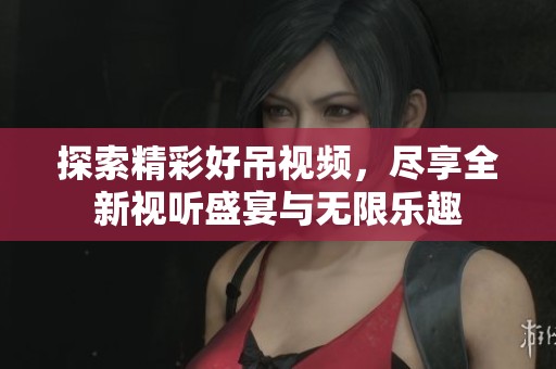 探索精彩好吊視頻，盡享全新視聽(tīng)盛宴與無(wú)限樂(lè)趣