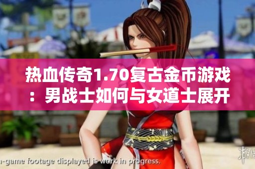 熱血傳奇1.70復(fù)古金幣游戲：男戰(zhàn)士如何與女道士展開精彩對(duì)決