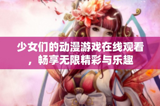 少女們的動(dòng)漫游戲在線觀看，暢享無限精彩與樂趣