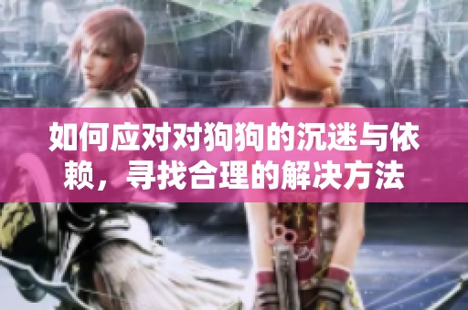 如何應(yīng)對(duì)對(duì)狗狗的沉迷與依賴，尋找合理的解決方法