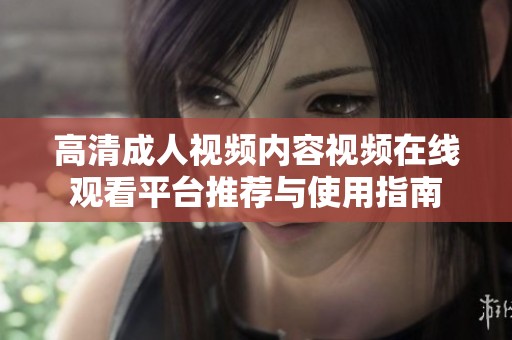 高清成人視頻內(nèi)容視頻在線觀看平臺(tái)推薦與使用指南