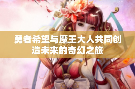 勇者希望與魔王大人共同創(chuàng)造未來的奇幻之旅