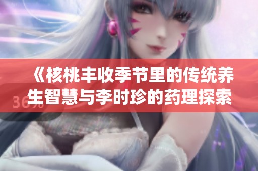 《核桃豐收季節(jié)里的傳統(tǒng)養(yǎng)生智慧與李時珍的藥理探索》