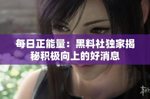 每日正能量：黑料社獨家揭秘積極向上的好消息