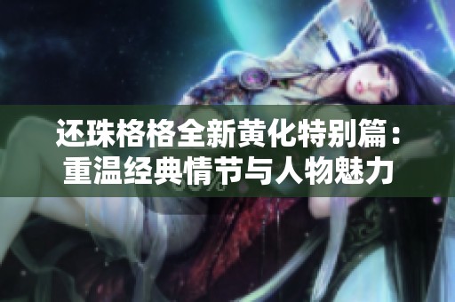 還珠格格全新黃化特別篇：重溫經(jīng)典情節(jié)與人物魅力