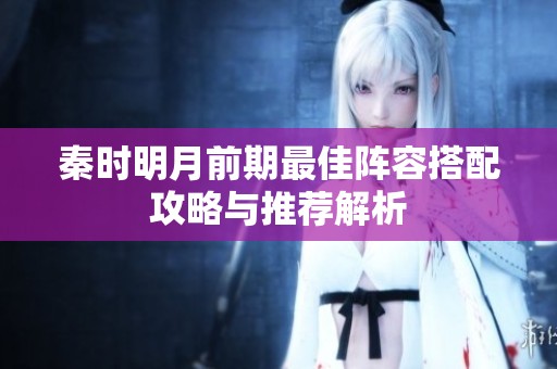 秦時明月前期最佳陣容搭配攻略與推薦解析