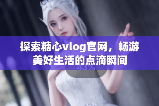 探索糖心vlog官網(wǎng)，暢游美好生活的點(diǎn)滴瞬間