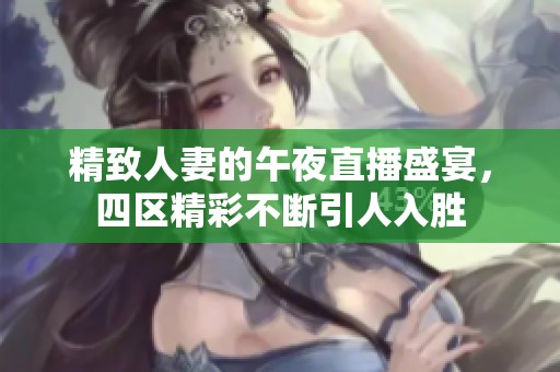 精致人妻的午夜直播盛宴，四區(qū)精彩不斷引人入勝