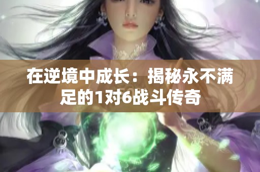 在逆境中成長(zhǎng)：揭秘永不滿(mǎn)足的1對(duì)6戰(zhàn)斗傳奇