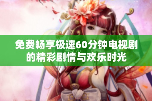 免費(fèi)暢享極速60分鐘電視劇的精彩劇情與歡樂時(shí)光