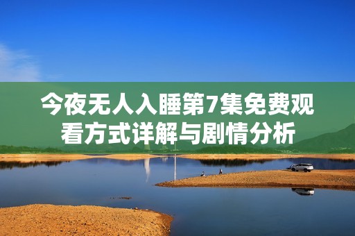 今夜無人入睡第7集免費(fèi)觀看方式詳解與劇情分析