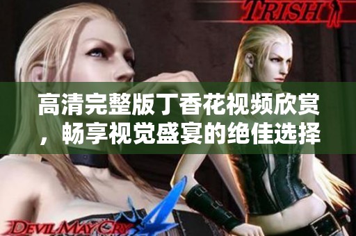高清完整版丁香花視頻欣賞，暢享視覺盛宴的絕佳選擇