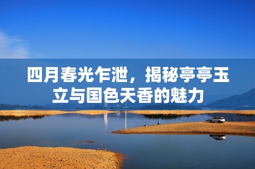 四月春光乍泄，揭秘亭亭玉立與國(guó)色天香的魅力