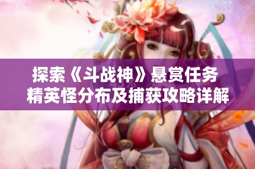 探索《斗戰(zhàn)神》懸賞任務(wù) 精英怪分布及捕獲攻略詳解
