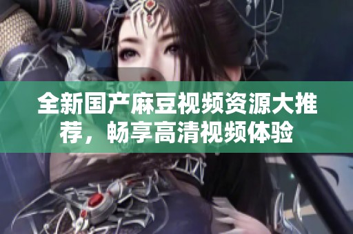 全新國產麻豆視頻資源大推薦，暢享高清視頻體驗