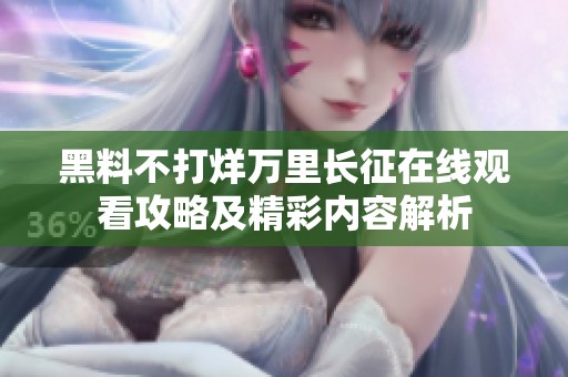 黑料不打烊萬里長征在線觀看攻略及精彩內(nèi)容解析