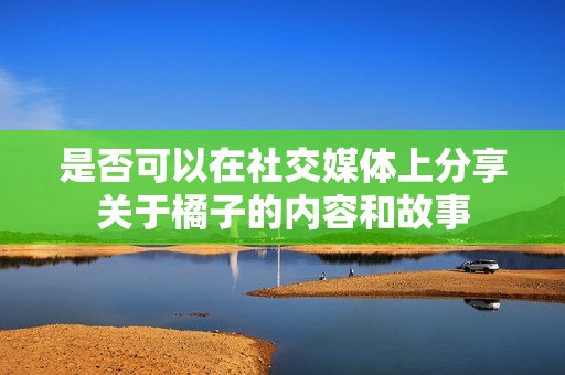 是否可以在社交媒體上分享關(guān)于橘子的內(nèi)容和故事