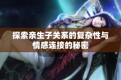 探索親生子關(guān)系的復(fù)雜性與情感連接的秘密