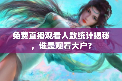 免費直播觀看人數(shù)統(tǒng)計揭秘，誰是觀看大戶？