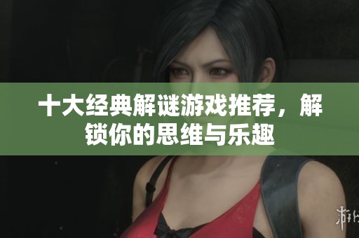 十大經(jīng)典解謎游戲推薦，解鎖你的思維與樂趣