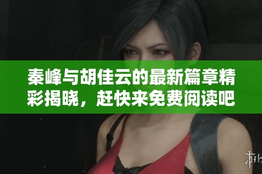 秦峰與胡佳云的最新篇章精彩揭曉，趕快來免費閱讀吧！