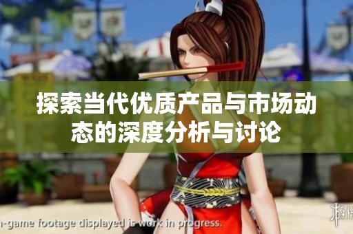 探索當(dāng)代優(yōu)質(zhì)產(chǎn)品與市場(chǎng)動(dòng)態(tài)的深度分析與討論