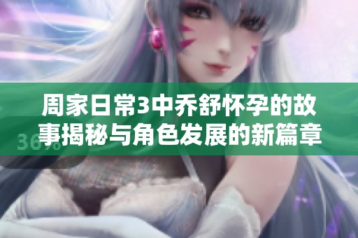 周家日常3中喬舒懷孕的故事揭秘與角色發(fā)展的新篇章