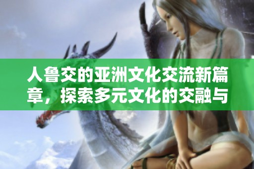 人魯交的亞洲文化交流新篇章，探索多元文化的交融與發(fā)展