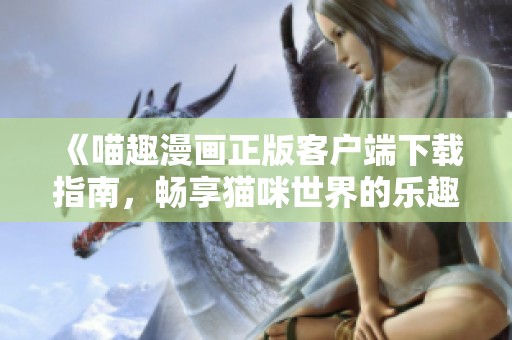 《喵趣漫畫正版客戶端下載指南，暢享貓咪世界的樂趣》