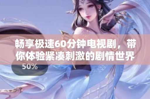 暢享極速60分鐘電視劇，帶你體驗緊湊刺激的劇情世界