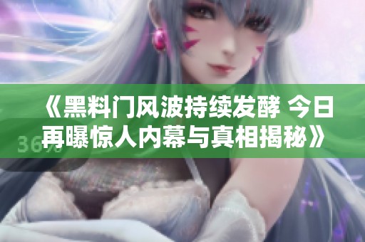 《黑料門風波持續(xù)發(fā)酵 今日再曝驚人內幕與真相揭秘》