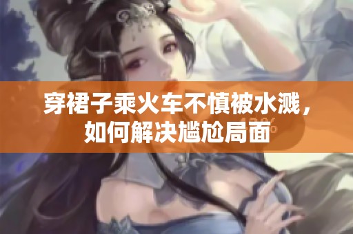 穿裙子乘火車不慎被水濺，如何解決尷尬局面