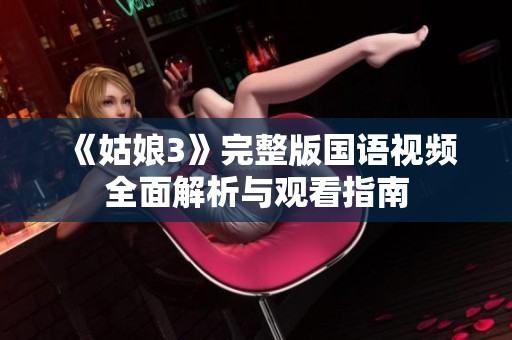 《姑娘3》完整版國(guó)語(yǔ)視頻全面解析與觀看指南