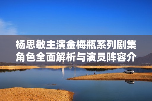 楊思敏主演金梅瓶系列劇集角色全面解析與演員陣容介紹