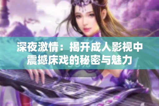 深夜激情：揭開成人影視中震撼床戲的秘密與魅力