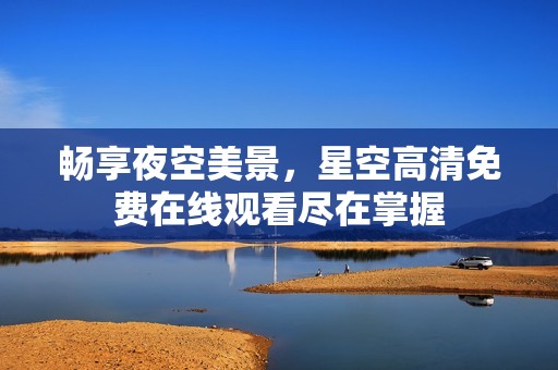 暢享夜空美景，星空高清免費在線觀看盡在掌握