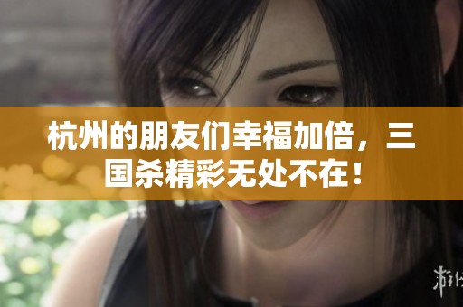 杭州的朋友們幸福加倍，三國殺精彩無處不在！