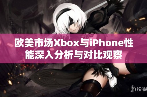 歐美市場(chǎng)Xbox與iPhone性能深入分析與對(duì)比觀察