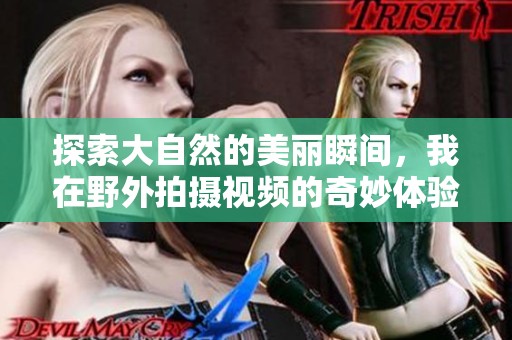 探索大自然的美麗瞬間，我在野外拍攝視頻的奇妙體驗