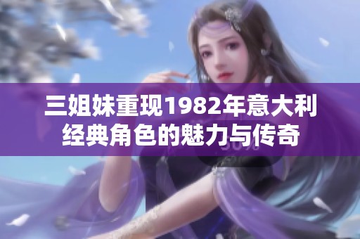 三姐妹重現1982年意大利經典角色的魅力與傳奇