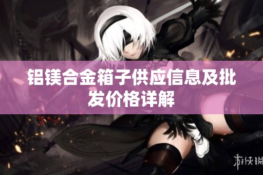 鋁鎂合金箱子供應(yīng)信息及批發(fā)價(jià)格詳解