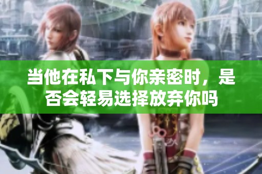 當他在私下與你親密時，是否會輕易選擇放棄你嗎
