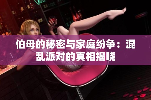 伯母的秘密與家庭紛爭(zhēng)：混亂派對(duì)的真相揭曉