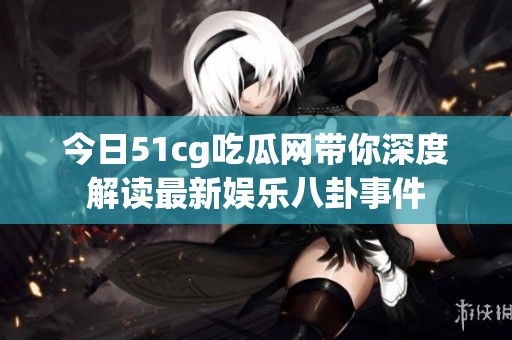 今日51cg吃瓜網(wǎng)帶你深度解讀最新娛樂八卦事件
